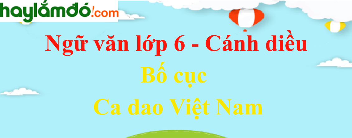 Bố cục Ca dao Việt Nam chuẩn nhất - Ngữ văn lớp 6 Cánh diều