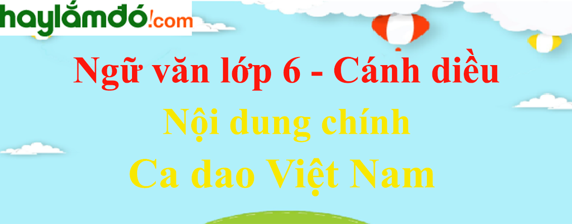 Nội dung chính bài Ca dao Việt Nam hay nhất - Ngữ văn lớp 6 Cánh diều