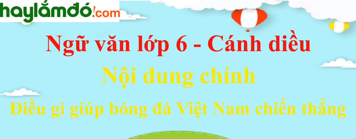 Nội dung chính bài Điều gì giúp bóng đá Việt Nam chiến thắng hay nhất - Ngữ văn lớp 6 Cánh diều