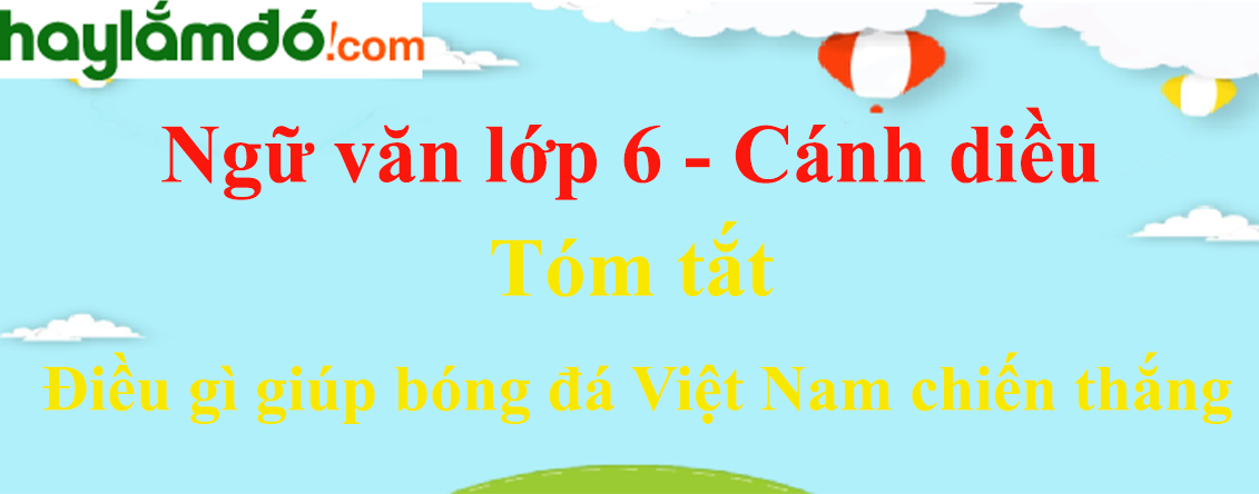 Tóm tắt Điều gì giúp bóng đá Việt Nam chiến thắng hay, ngắn nhất (4 mẫu) - Ngữ văn lớp 6 Cánh diều