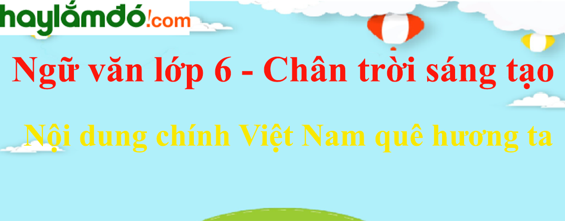 Nội dung chính bài Việt Nam quê hương ta hay nhất | Ngữ văn lớp 6 Chân trời sáng tạo