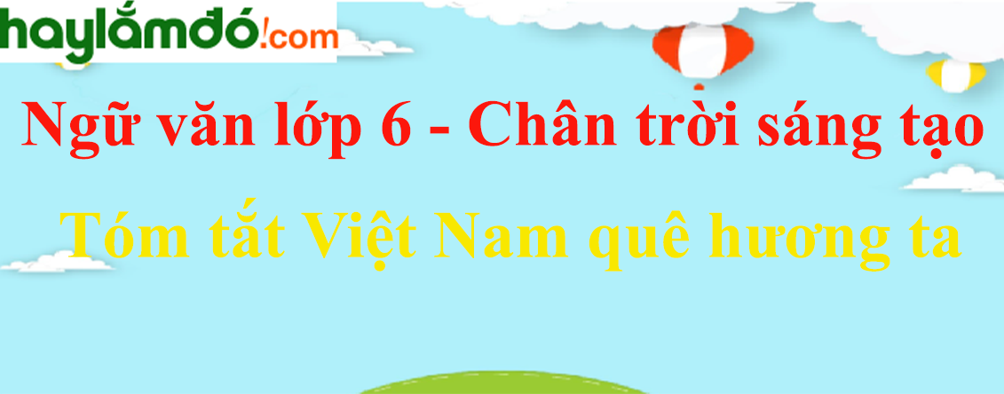 Tóm tắt Việt Nam quê hương ta hay, ngắn nhất (4 mẫu) | Ngữ văn lớp 6 Chân trời sáng tạo