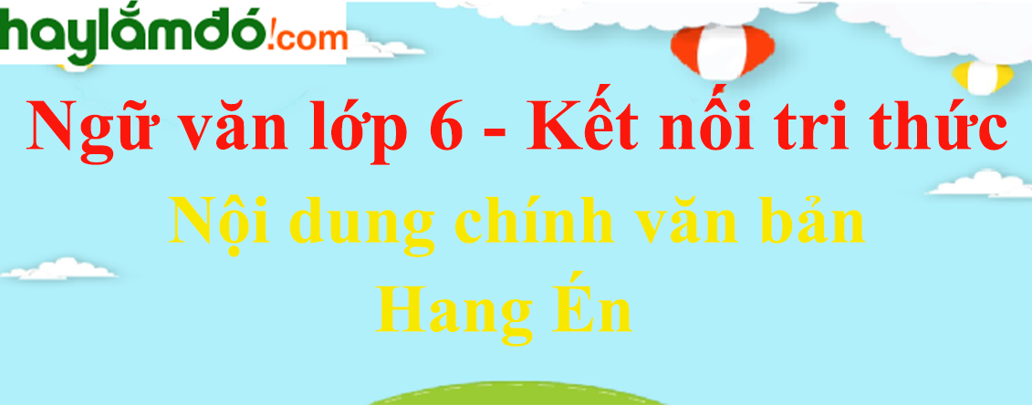 Nội dung chính bài Hang Én hay nhất | Ngữ văn lớp 6 Kết nối tri thức