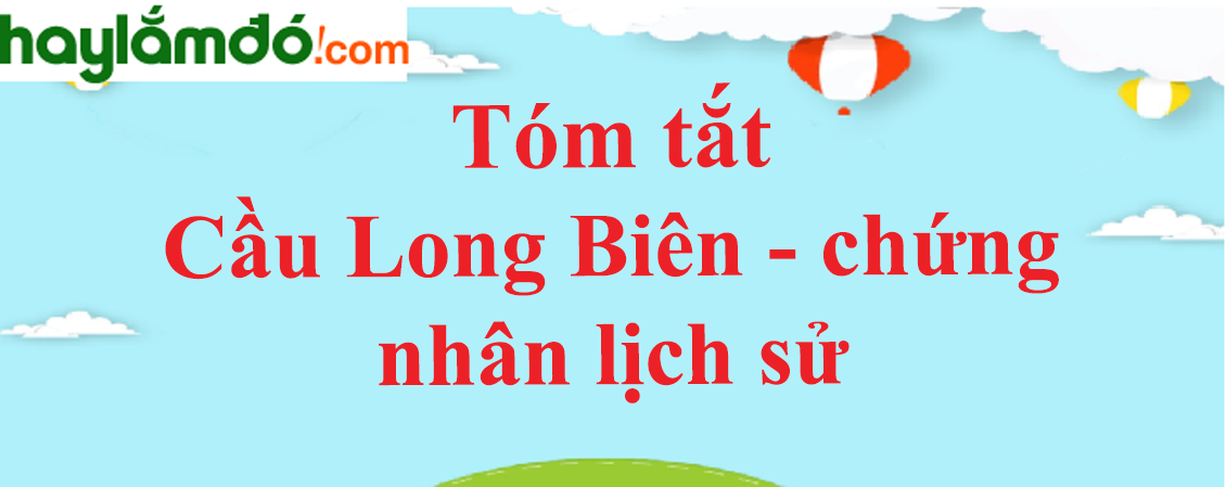 Tóm tắt bài Cầu Long Biên – chứng nhân lịch sử ngắn nhất - Ngữ văn lớp 6