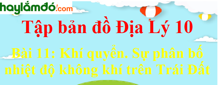 Tập bản đồ Địa Lí 10 Bài 11 (ngắn nhất): Khí quyển. Sự phân bố nhiệt độ không khí trên Trái Đất