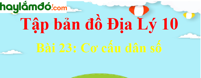 Tập bản đồ Địa Lí 10 Bài 23 (ngắn nhất): Cơ cấu dân số