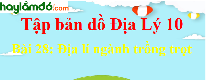 Tập bản đồ Địa Lí 10 Bài 28 (ngắn nhất): Địa lí ngành trồng trọt