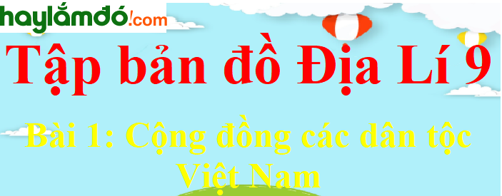 Tập bản đồ Địa Lí lớp 9 Bài 1 (ngắn nhất): Cộng đồng các dân tộc Việt Nam
