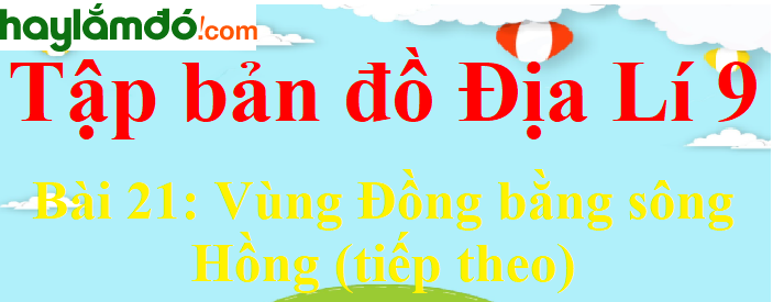 Tập bản đồ Địa Lí lớp 9 Bài 21 (ngắn nhất): Vùng Đồng bằng sông Hồng (tiếp theo)