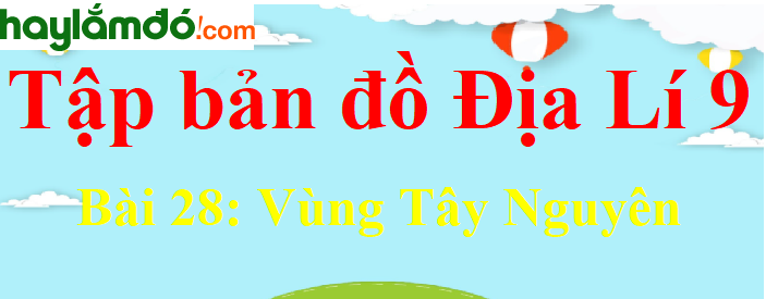 Tập bản đồ Địa Lí lớp 9 Bài 28 (ngắn nhất): Vùng Tây Nguyên