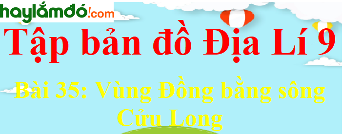 Tập bản đồ Địa Lí lớp 9 Bài 35 (ngắn nhất): Vùng Đồng bằng sông Cửu Long