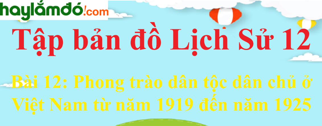 Tập bản đồ Lịch Sử 12 Bài 12 (ngắn nhất): Phong trào dân tộc dân chủ ở Việt Nam từ năm 1919 đến năm 1925