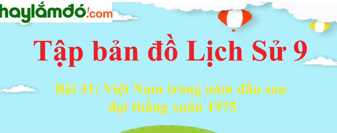 Tập bản đồ Lịch sử 9 Bài 31 (ngắn nhất): Việt Nam trong năm đầu sau đại thắng xuân 1975