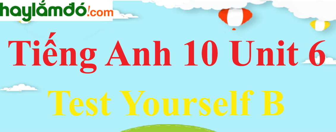 Tiếng Anh lớp 10 Unit 6 Test Yourself B trang 72-73