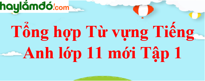 Tổng hợp Từ vựng Tiếng Anh lớp 11 mới Tập 1 đầy đủ