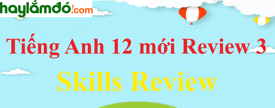 Tiếng Anh lớp 12 mới Review 3 Skills trang 44-45