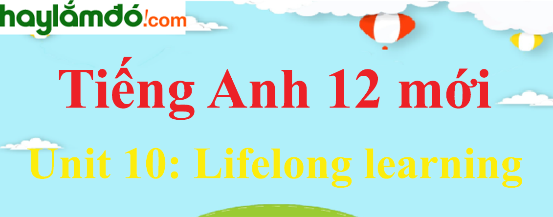 Tiếng Anh lớp 12 mới Unit 10: Lifelong learning