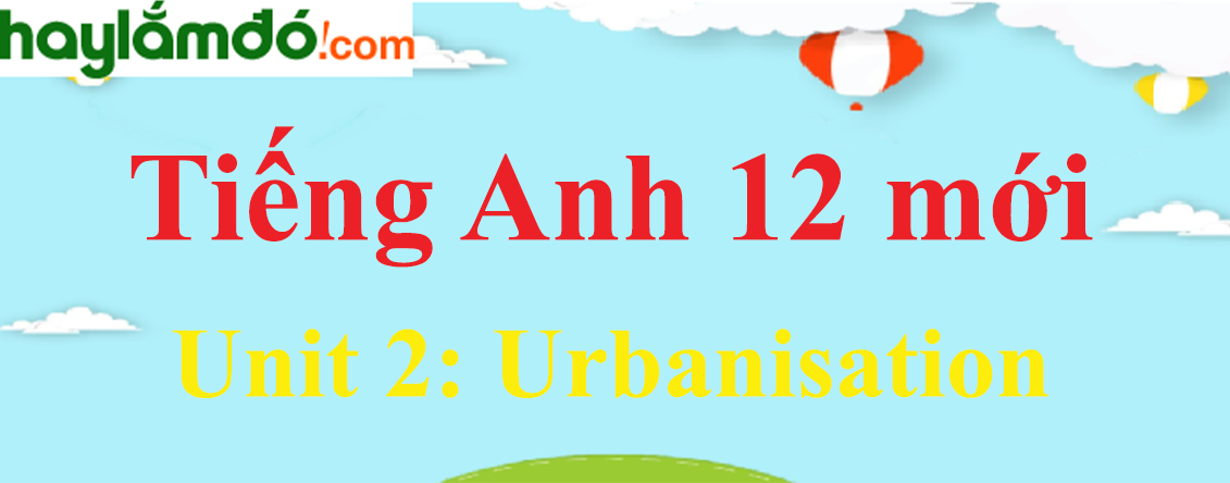 Tiếng Anh lớp 12 mới Unit 2: Urbanisation