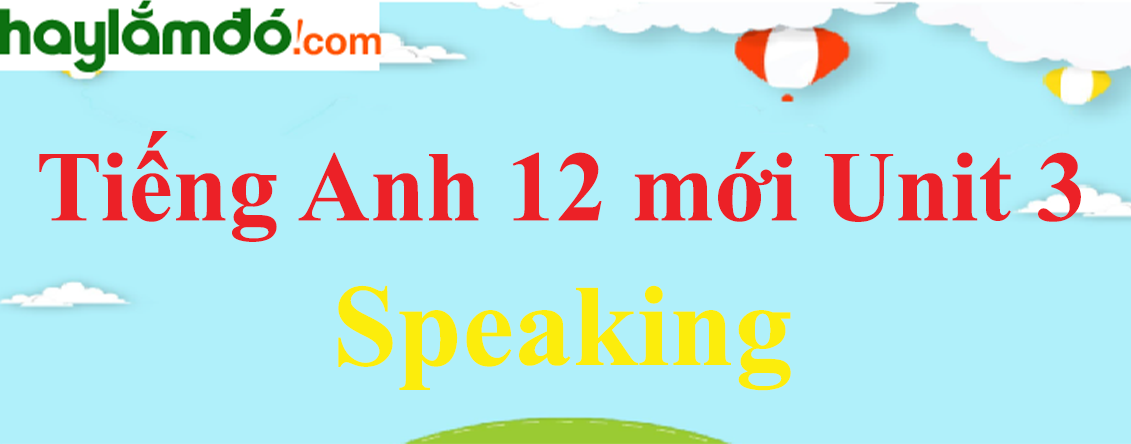 Tiếng Anh lớp 12 mới Unit 3 Speaking trang 35
