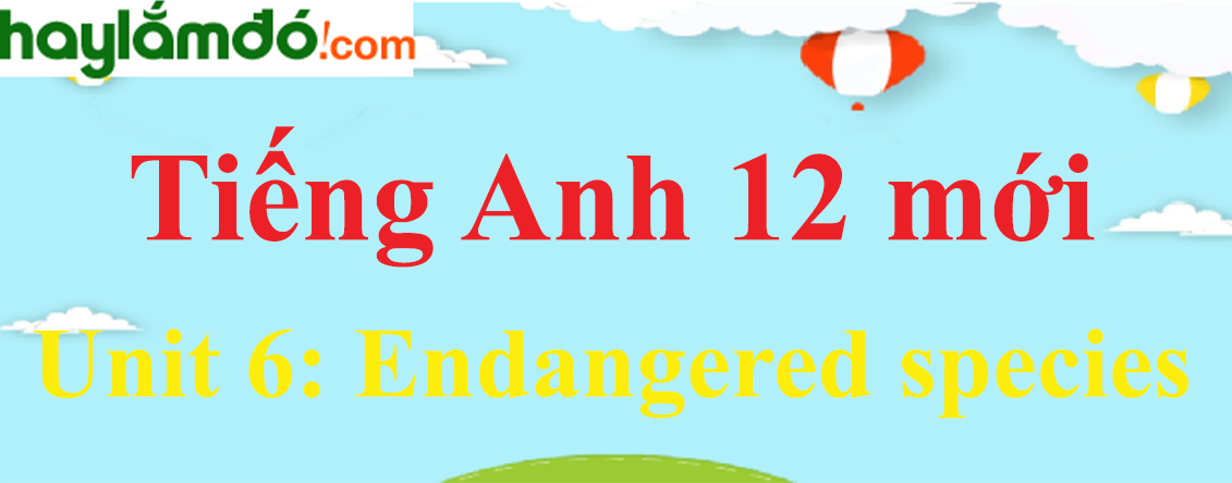 Tiếng Anh lớp 12 mới Unit 6: Endangered species