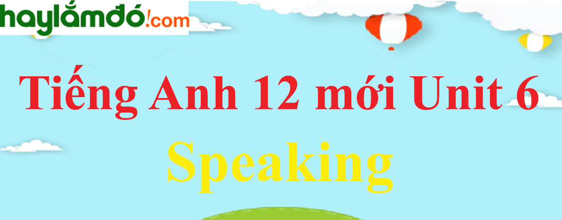 Tiếng Anh lớp 12 mới Unit 6 Speaking trang 12
