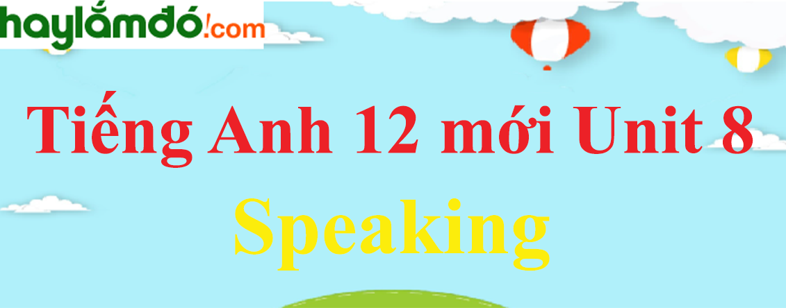 Tiếng Anh lớp 12 mới Unit 8 Speaking trang 35-36