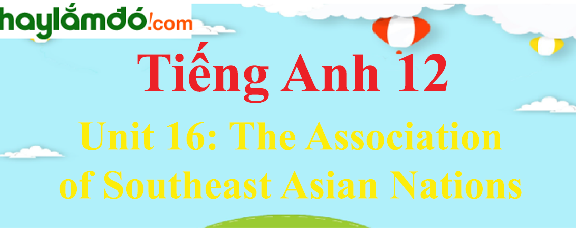 Tiếng Anh lớp 12 Unit 16: The Association of Southeast Asian Nations