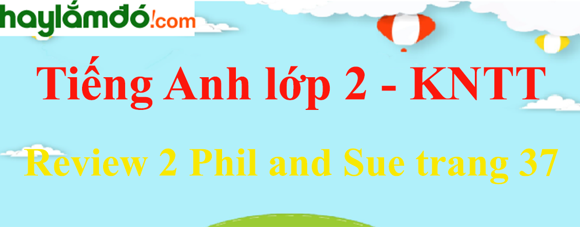 Tiếng Anh lớp 2 Review 2 Phil and Sue trang 37 - Kết nối tri thức