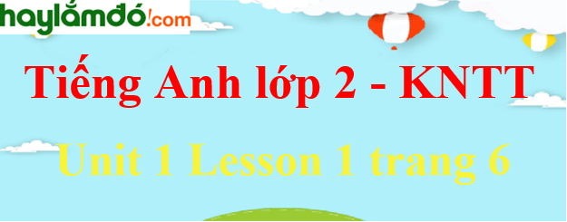 Tiếng Anh lớp 2 Unit 1 Lesson 1 trang 6 - Kết nối tri thức