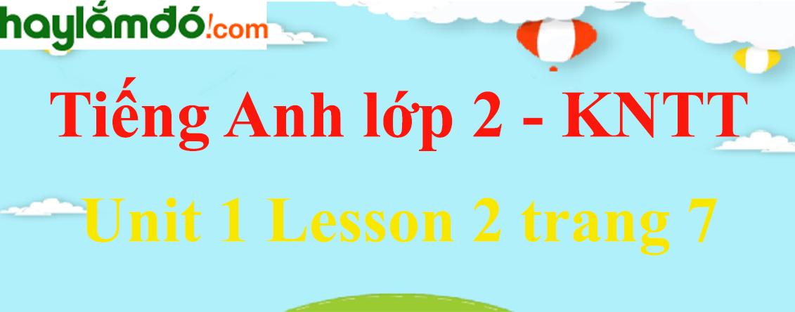 Tiếng Anh lớp 2 Unit 1 Lesson 2 trang 7 - Kết nối tri thức