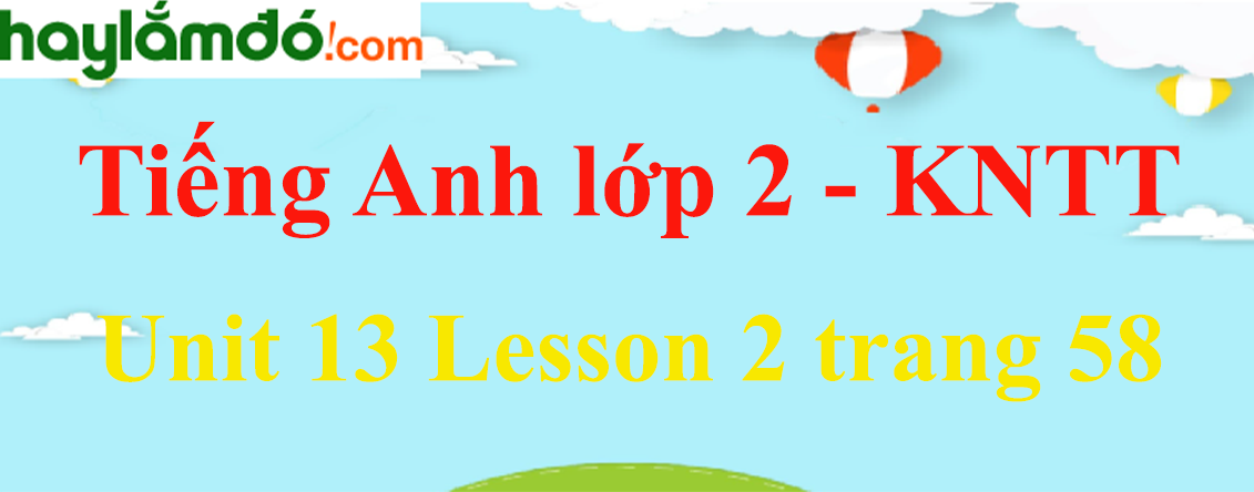 Tiếng Anh lớp 2 Unit 13 Lesson 2 trang 58 - Kết nối tri thức