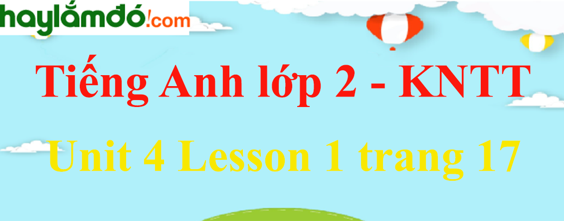 Tiếng Anh lớp 2 Unit 4 Lesson 1 trang 17 - Kết nối tri thức