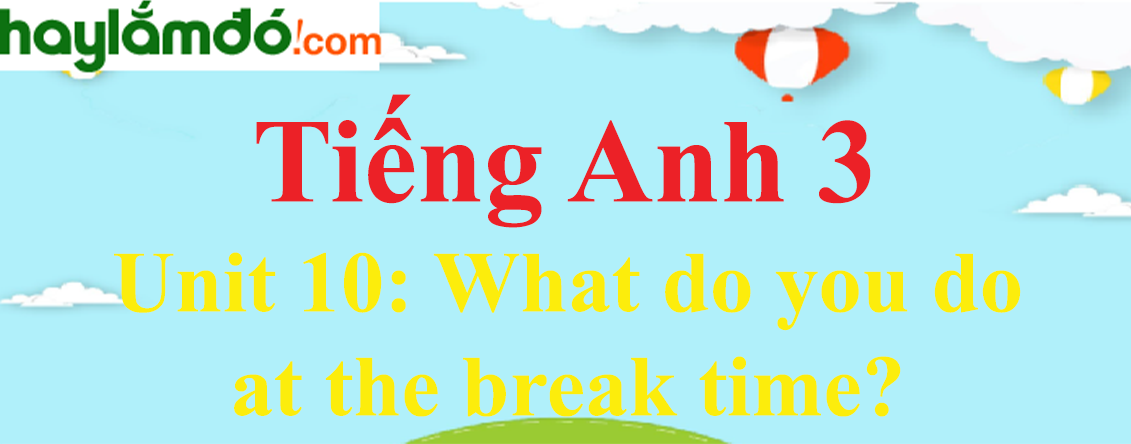 Tiếng Anh 3 Unit 10: What do you do at the break time?