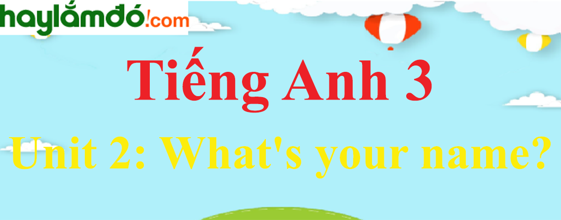 Tiếng Anh 3 Unit 2: What's your name?