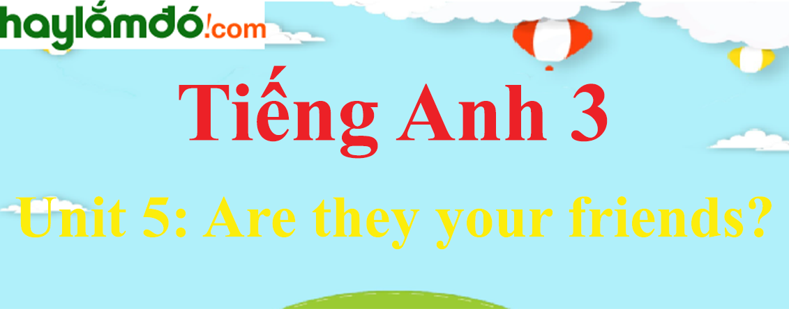 Tiếng Anh 3 Unit 5: Are they your friends?