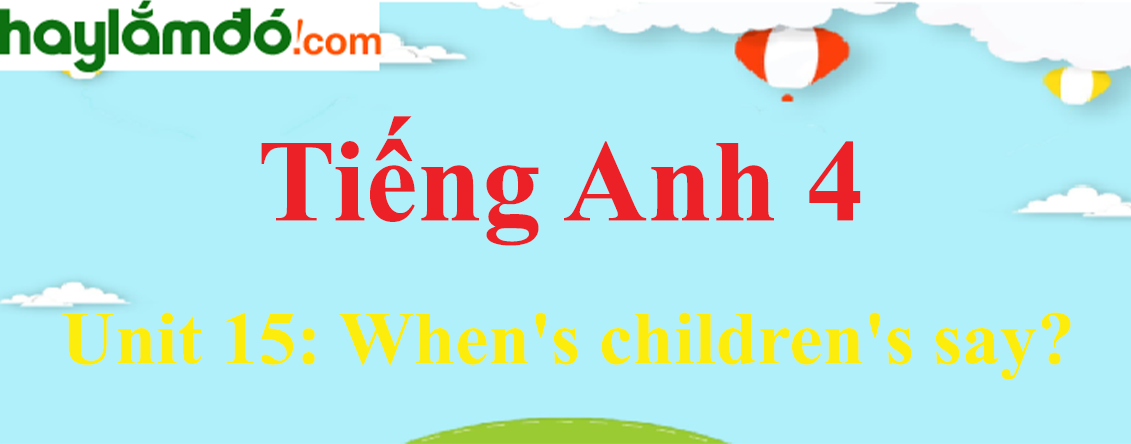 Tiếng Anh lớp 4 Unit 15: When's children's say