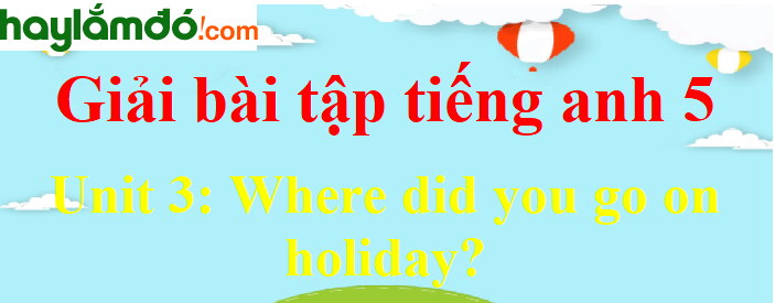 Tiếng Anh lớp 5 Unit 3: Where did you go on holiday
