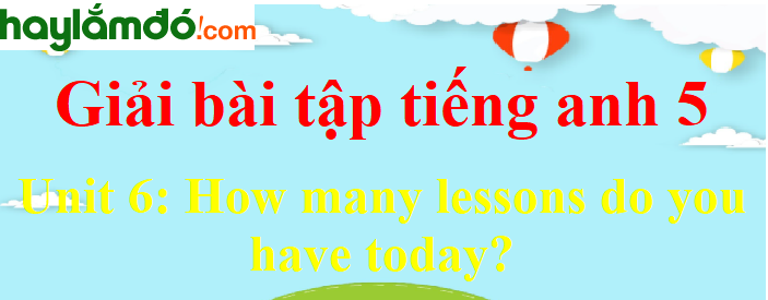 Tiếng Anh lớp 5 Unit 6: How many lessons do you have today