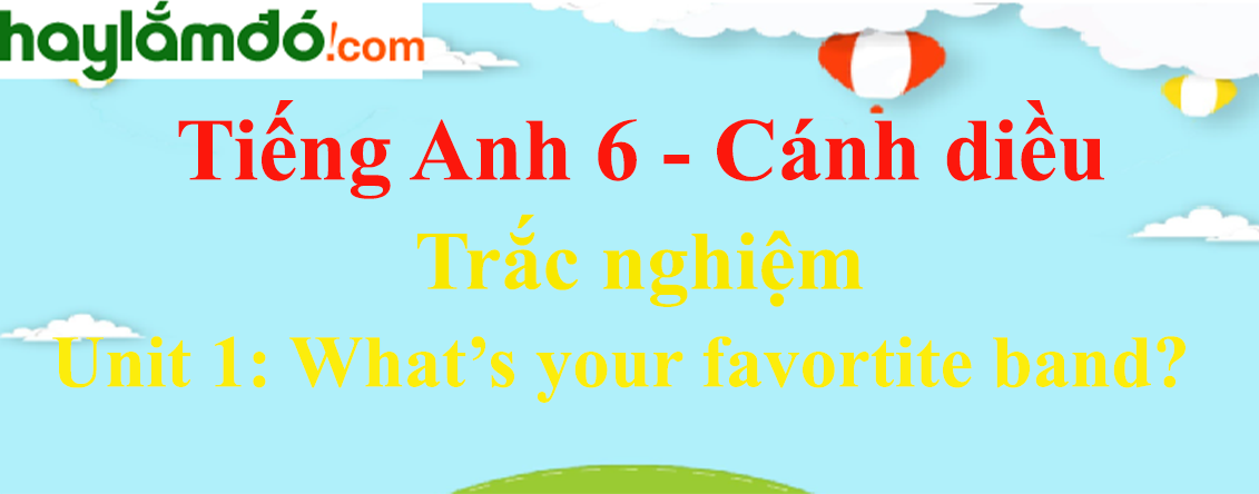 Trắc nghiệm Tiếng Anh 6 Unit 1: What’s your favorite band có đáp án | Cánh diều