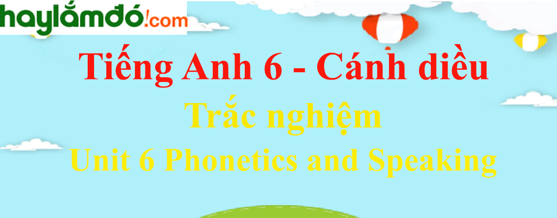 Trắc nghiệm Tiếng Anh 6 Unit 6 Phonetics and Speaking có đáp án | Cánh diều