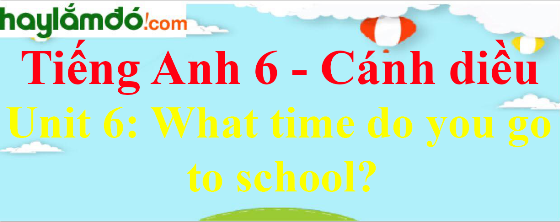 Giải Tiếng Anh lớp 6 Unit 6: What time do you go to school?