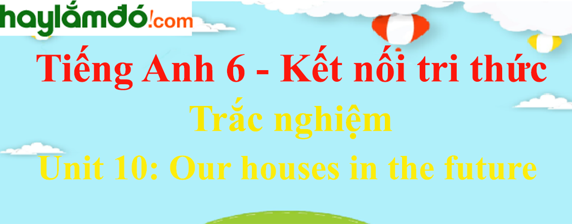 Trắc nghiệm Tiếng Anh 6 Unit 10: Our houses in the future có đáp án | Kết nối tri thức