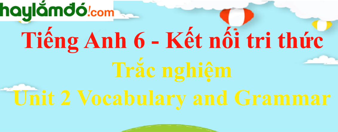 Trắc nghiệm Tiếng Anh 6 Unit 2 Vocabulary and Grammar có đáp án | Kết nối tri thức