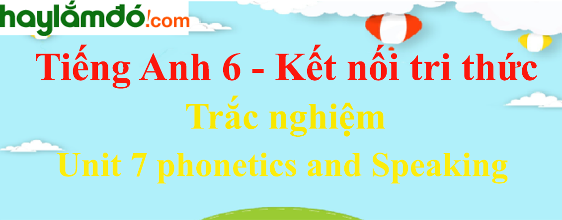 Trắc nghiệm Tiếng Anh 6 Unit 7 Phonetics and Speaking có đáp án | Kết nối tri thức