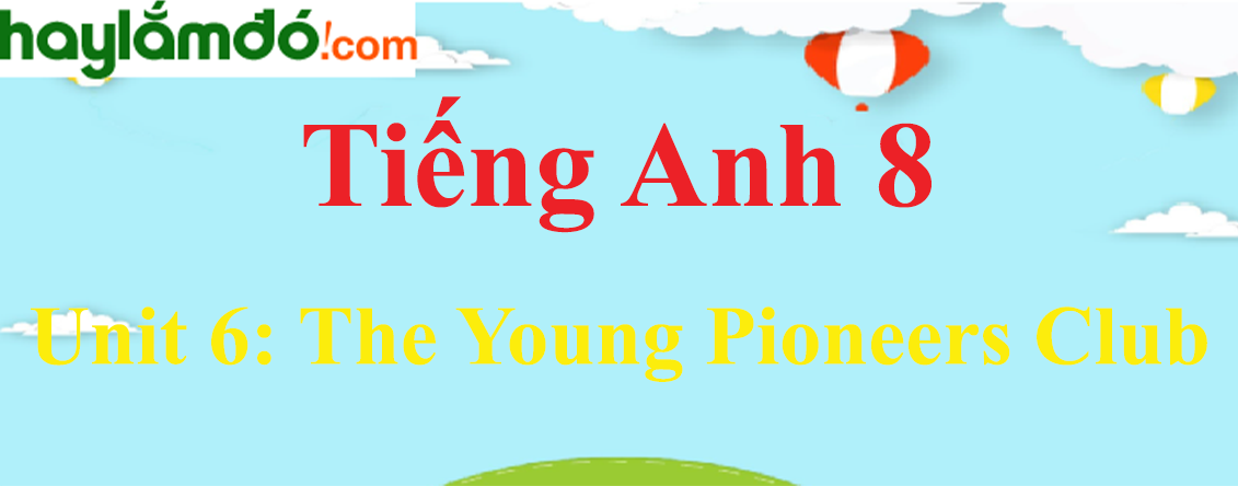 Tiếng Anh lớp 8 Unit 6: The Young Pioneers Club