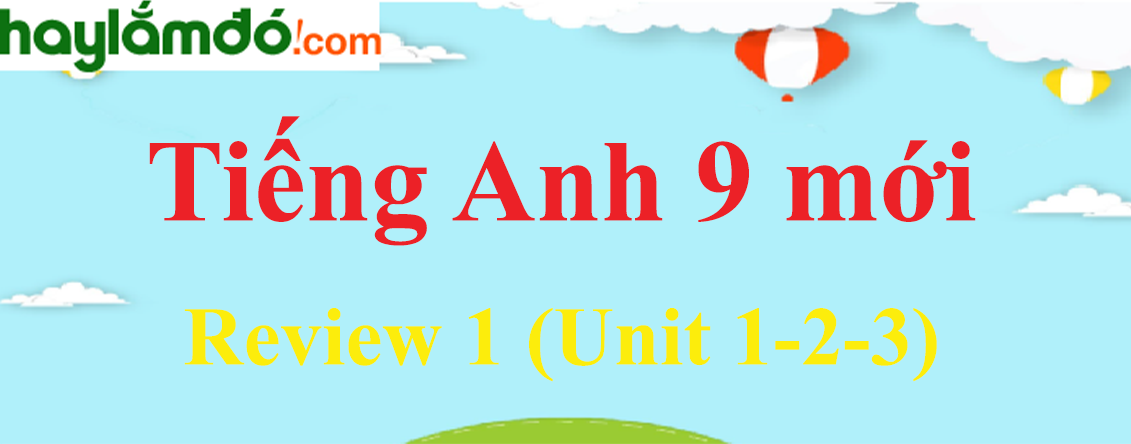 Tiếng Anh lớp 9 mới Review 1 (Unit 1-2-3)