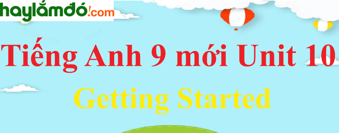 Tiếng Anh lớp 9 mới Unit 10 Getting Started trang 46-47-48 SGK