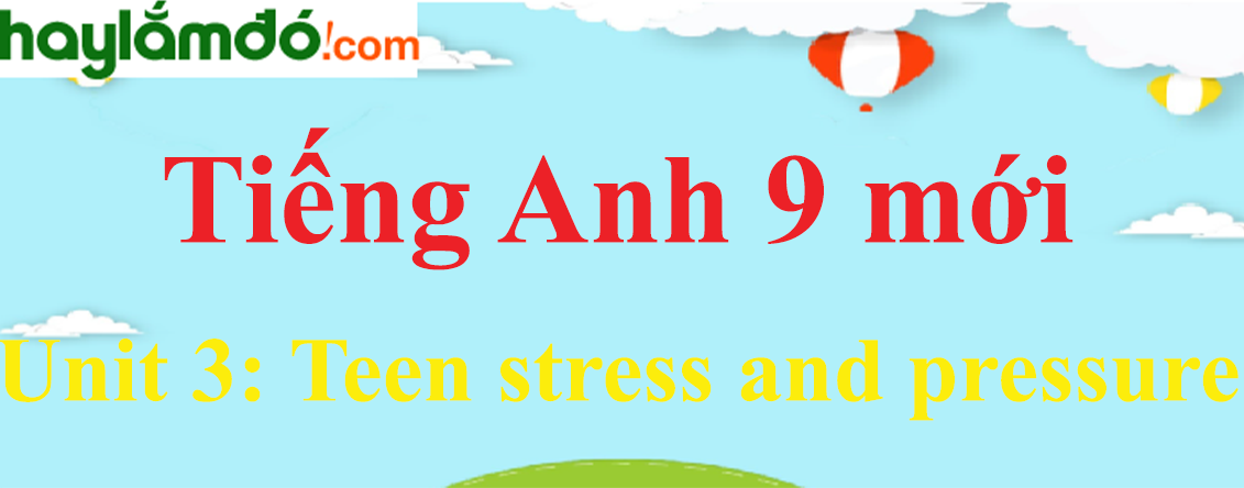 Tiếng Anh lớp 9 mới Unit 3: Teen stress and pressure