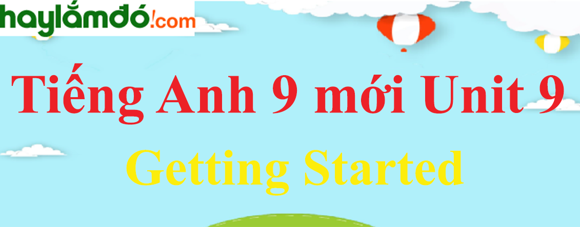Tiếng Anh lớp 9 mới Unit 9 Getting Started trang 30-31-32 SGK