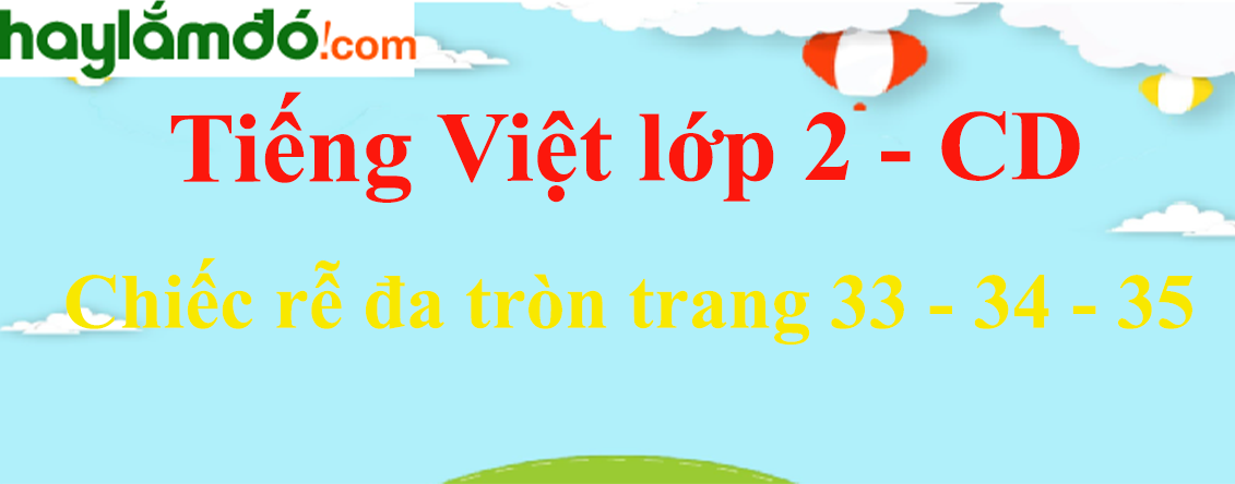 Chiếc rễ đa tròn trang 33 - 34 - 35 Tiếng Việt lớp 2 Tập 2 - Cánh diều